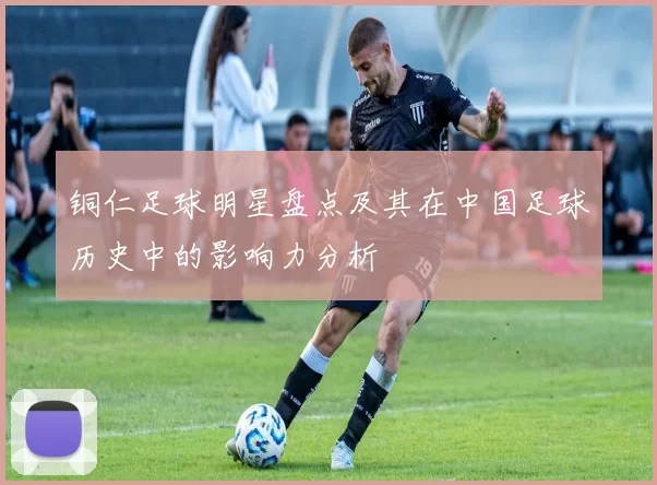铜仁足球明星盘点及其在中国足球历史中的影响力分析