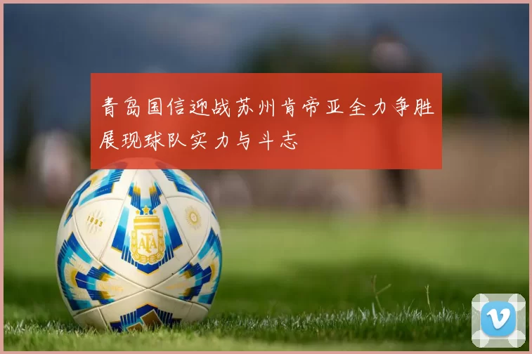 青岛国信迎战苏州肯帝亚全力争胜展现球队实力与斗志