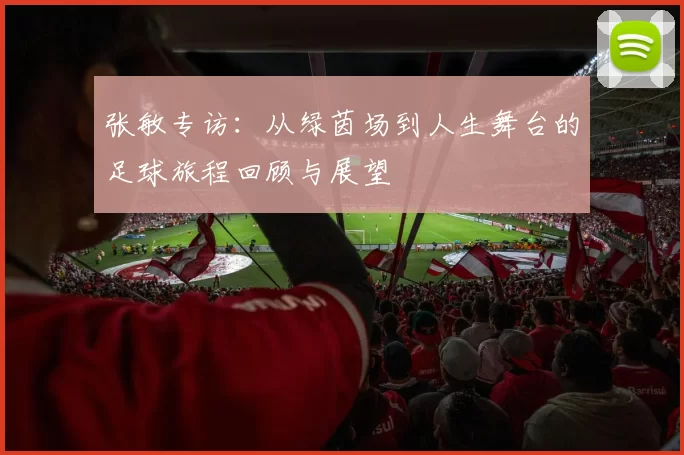 张敏专访：从绿茵场到人生舞台的足球旅程回顾与展望