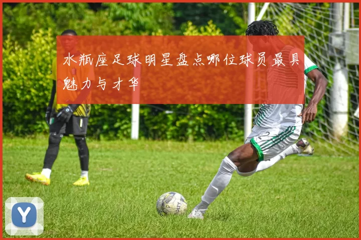 水瓶座足球明星盘点哪位球员最具魅力与才华