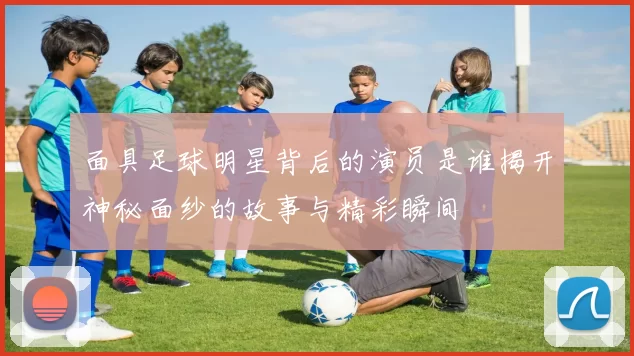 面具足球明星背后的演员是谁揭开神秘面纱的故事与精彩瞬间