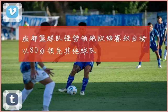 成都篮球队强势领跑欧锦赛积分榜以80分领先其他球队