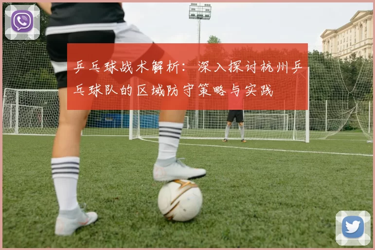 乒乓球战术解析：深入探讨杭州乒乓球队的区域防守策略与实践