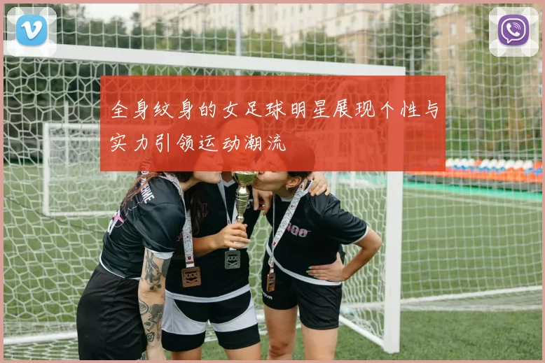全身纹身的女足球明星展现个性与实力引领运动潮流