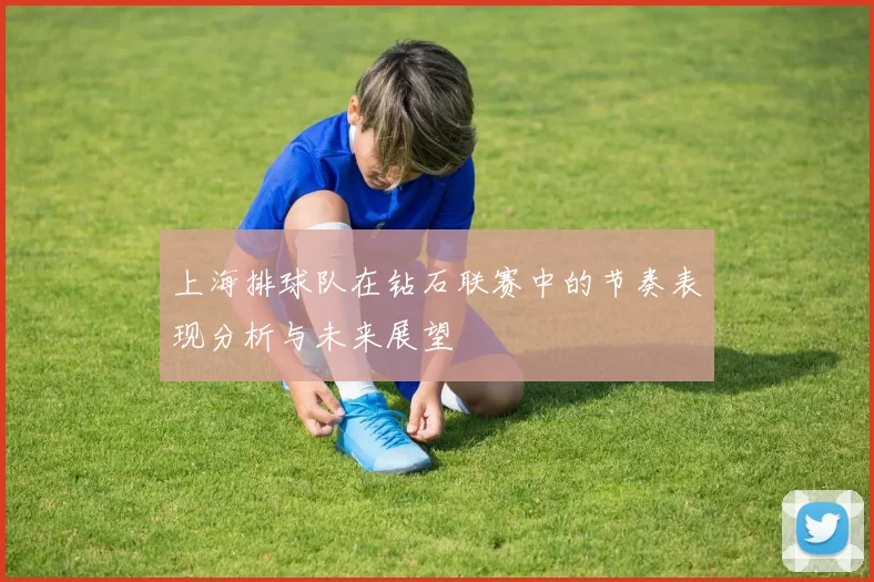 上海排球队在钻石联赛中的节奏表现分析与未来展望