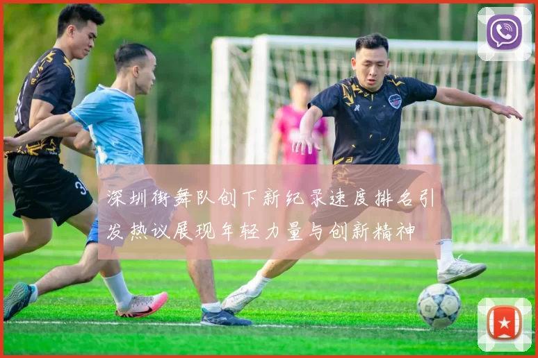 深圳街舞队创下新纪录速度排名引发热议展现年轻力量与创新精神