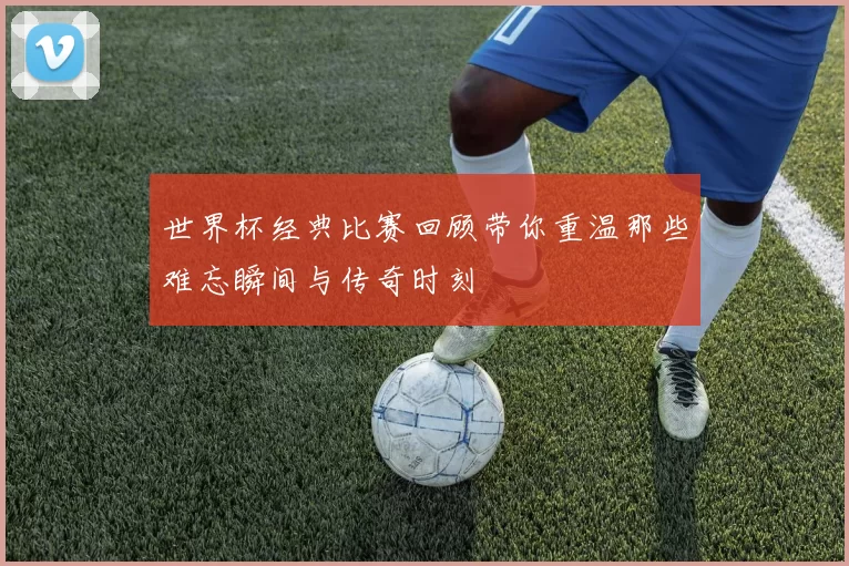 世界杯经典比赛回顾带你重温那些难忘瞬间与传奇时刻