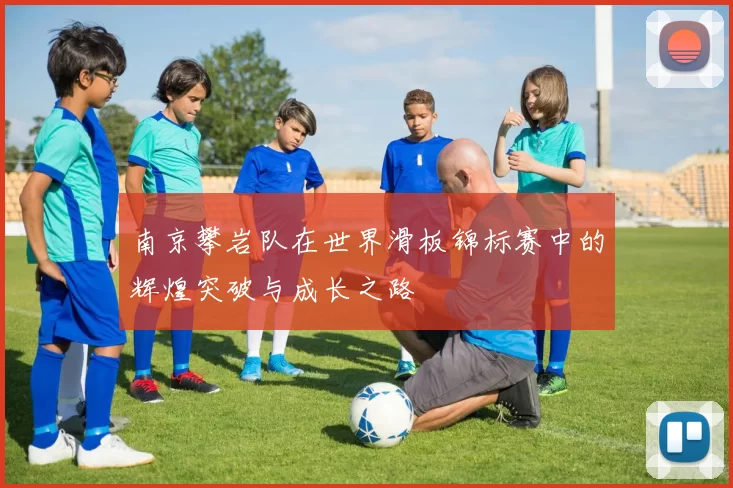 南京攀岩队在世界滑板锦标赛中的辉煌突破与成长之路