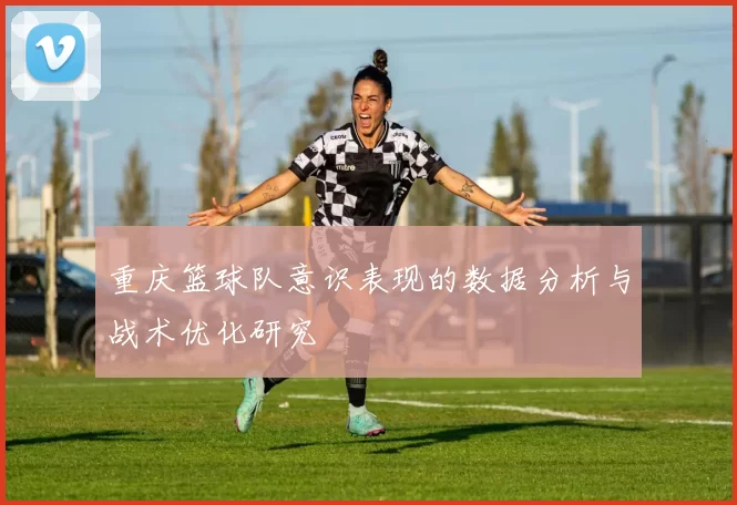 重庆篮球队意识表现的数据分析与战术优化研究