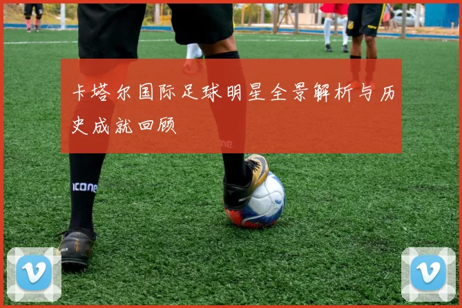 卡塔尔国际足球明星全景解析与历史成就回顾