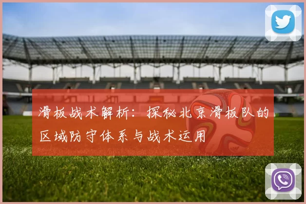 滑板战术解析：探秘北京滑板队的区域防守体系与战术运用