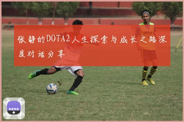 张静的DOTA2人生探索与成长之路深度对话分享