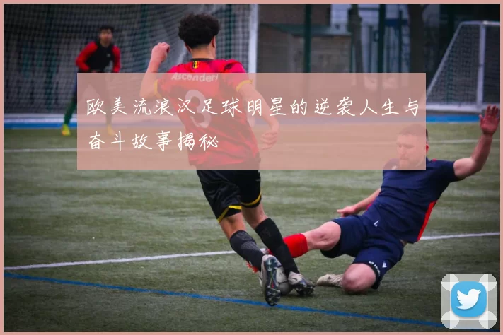 欧美流浪汉足球明星的逆袭人生与奋斗故事揭秘