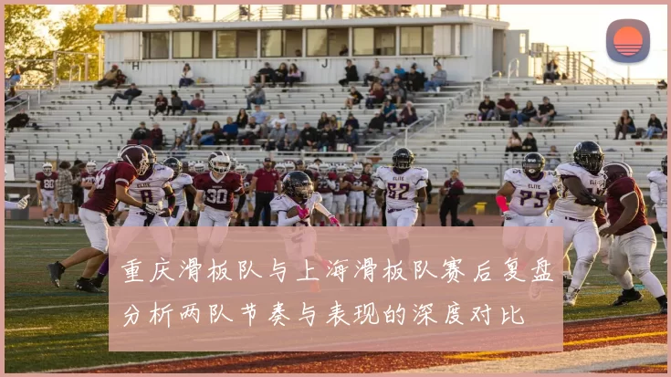 重庆滑板队与上海滑板队赛后复盘分析两队节奏与表现的深度对比