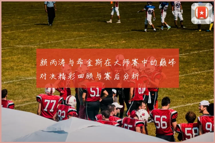颜丙涛与希金斯在大师赛中的巅峰对决精彩回顾与赛后分析