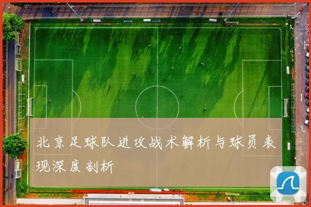 北京足球队进攻战术解析与球员表现深度剖析
