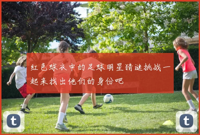红色球衣中的足球明星猜谜挑战一起来找出他们的身份吧