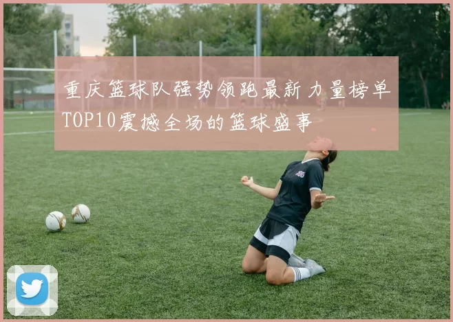 重庆篮球队强势领跑最新力量榜单TOP10震撼全场的篮球盛事