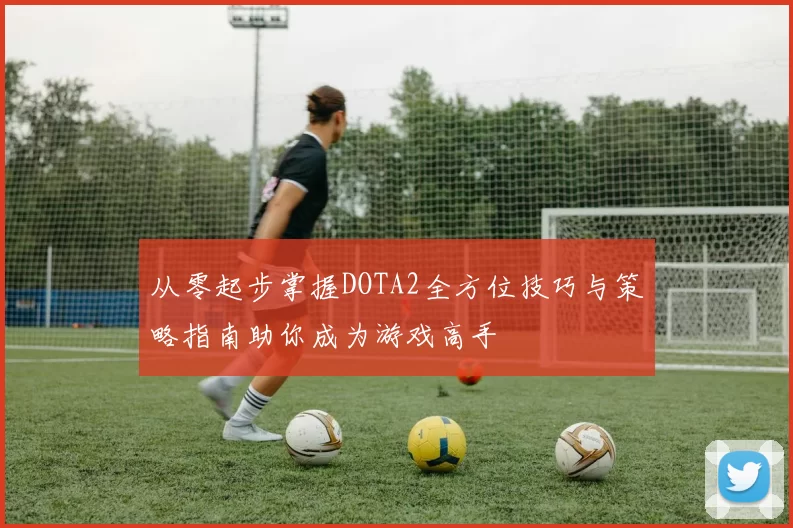 从零起步掌握DOTA2全方位技巧与策略指南助你成为游戏高手