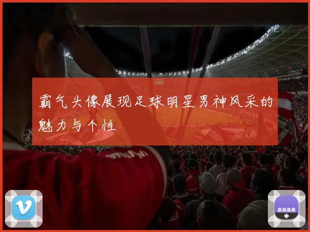 霸气头像展现足球明星男神风采的魅力与个性
