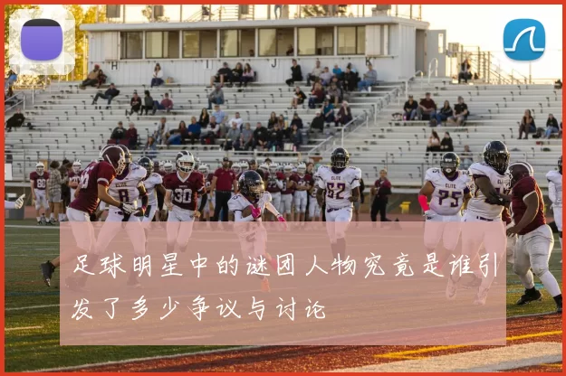 足球明星中的谜团人物究竟是谁引发了多少争议与讨论