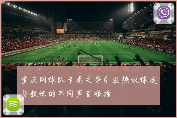 重庆网球队节奏之争引发热议球迷与教练的不同声音碰撞