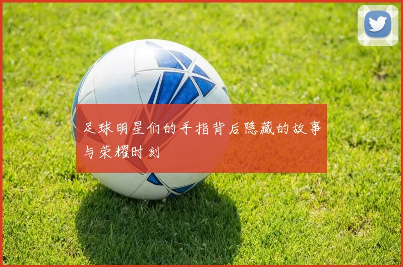 足球明星们的手指背后隐藏的故事与荣耀时刻