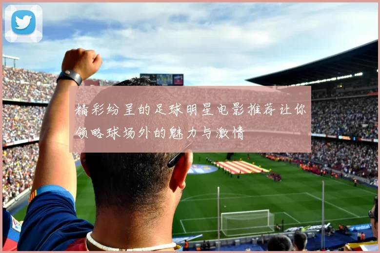 精彩纷呈的足球明星电影推荐让你领略球场外的魅力与激情