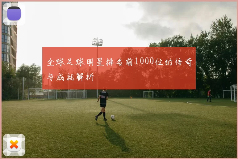 全球足球明星排名前1000位的传奇与成就解析