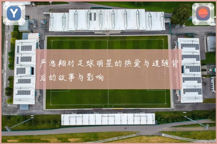 严浩翔对足球明星的热爱与追随背后的故事与影响