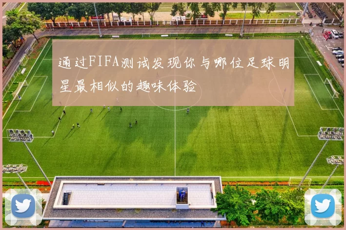 通过FIFA测试发现你与哪位足球明星最相似的趣味体验