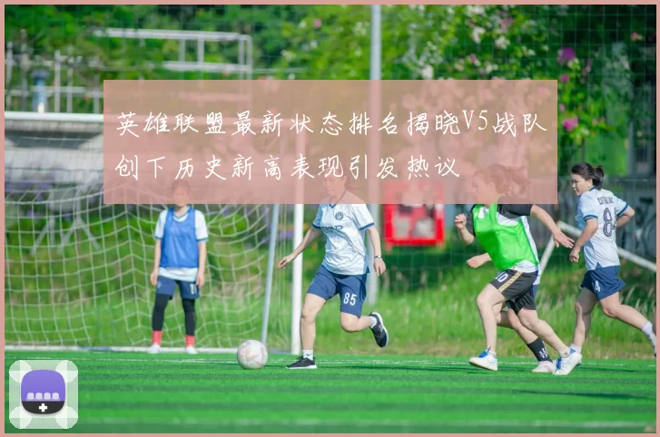 英雄联盟最新状态排名揭晓V5战队创下历史新高表现引发热议