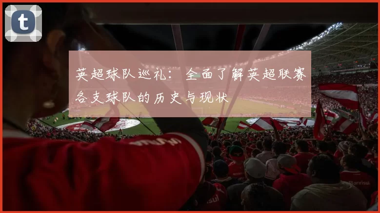 英超球队巡礼：全面了解英超联赛各支球队的历史与现状