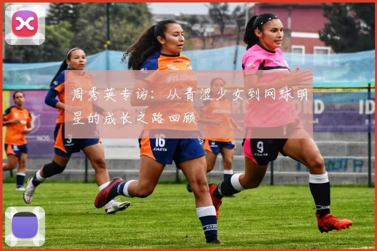 周秀英专访：从青涩少女到网球明星的成长之路回顾