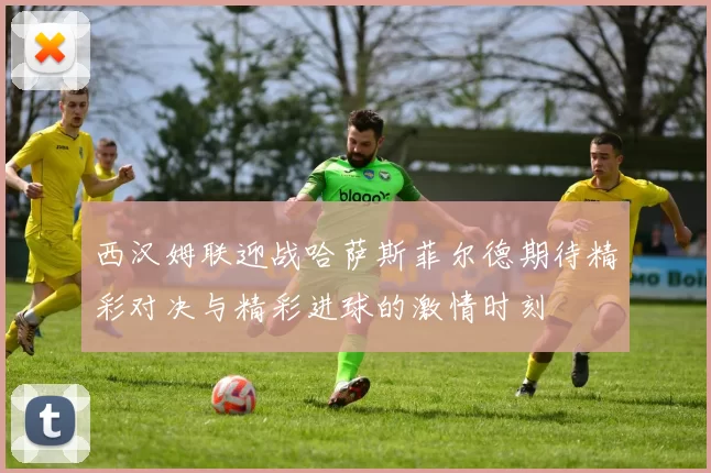西汉姆联迎战哈萨斯菲尔德期待精彩对决与精彩进球的激情时刻