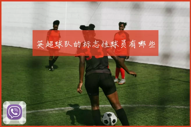 英超球队的标志性球员有哪些