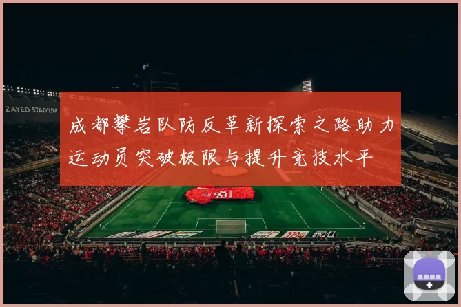 成都攀岩队防反革新探索之路助力运动员突破极限与提升竞技水平