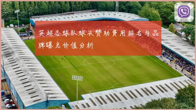 英超各球队球衣赞助费用排名与品牌曝光价值分析