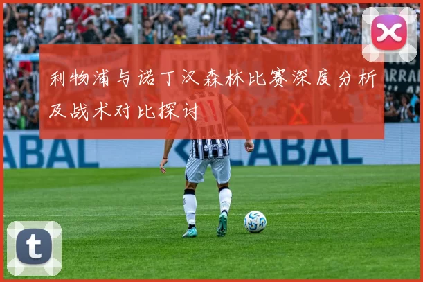 利物浦与诺丁汉森林比赛深度分析及战术对比探讨