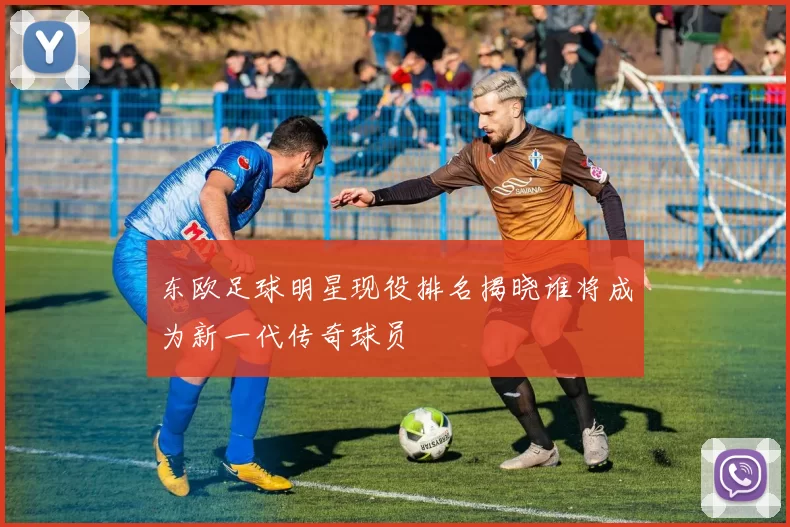东欧足球明星现役排名揭晓谁将成为新一代传奇球员