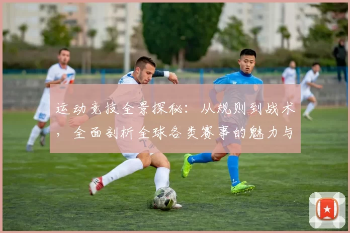 运动竞技全景探秘：从规则到战术，全面剖析全球各类赛事的魅力与挑战