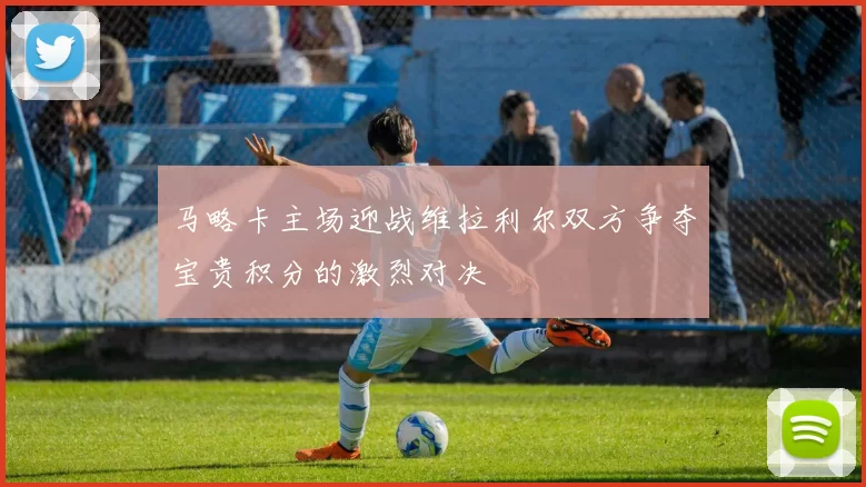 马略卡主场迎战维拉利尔双方争夺宝贵积分的激烈对决