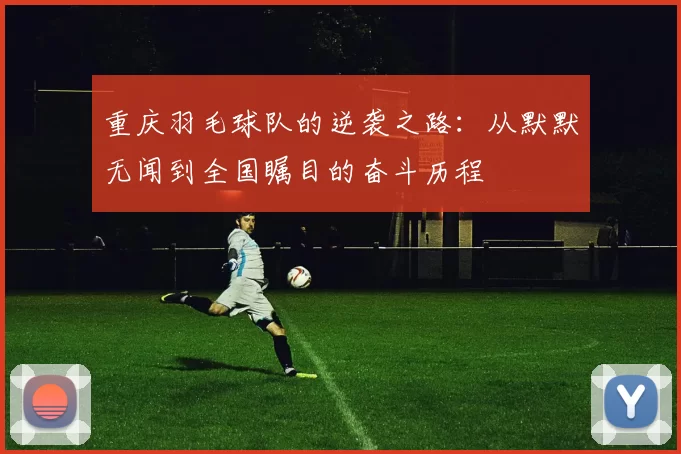 重庆羽毛球队的逆袭之路：从默默无闻到全国瞩目的奋斗历程