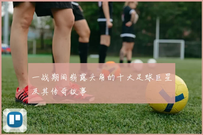 一战期间崭露头角的十大足球巨星及其传奇故事