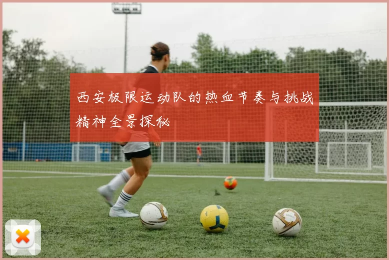 西安极限运动队的热血节奏与挑战精神全景探秘