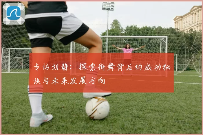 专访刘静：探索街舞背后的成功秘诀与未来发展方向