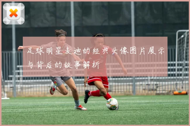 足球明星麦迪的经典头像图片展示与背后的故事解析