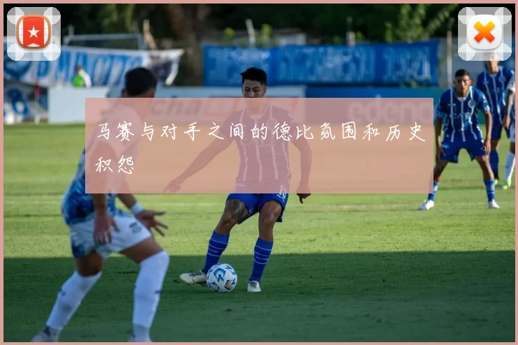 马赛与对手之间的德比氛围和历史积怨