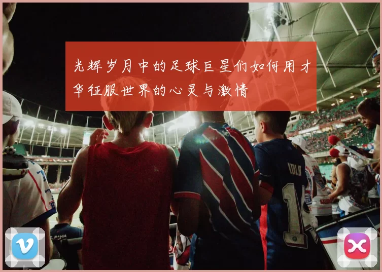 光辉岁月中的足球巨星们如何用才华征服世界的心灵与激情