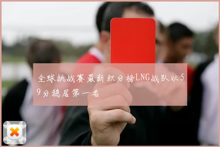 全球挑战赛最新积分榜LNG战队以59分稳居第一名